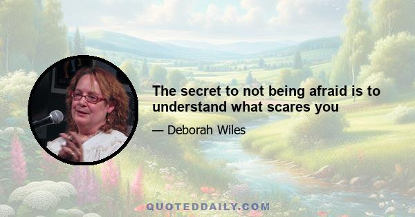 The secret to not being afraid is to understand what scares you