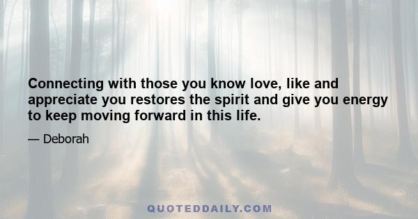 Connecting with those you know love, like and appreciate you restores the spirit and give you energy to keep moving forward in this life.