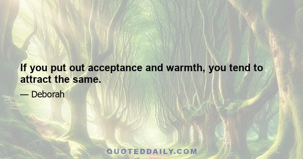 If you put out acceptance and warmth, you tend to attract the same.