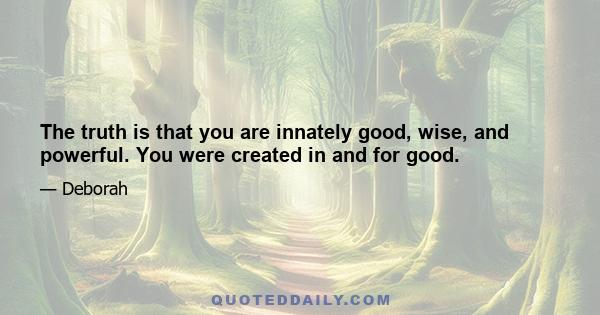 The truth is that you are innately good, wise, and powerful. You were created in and for good.