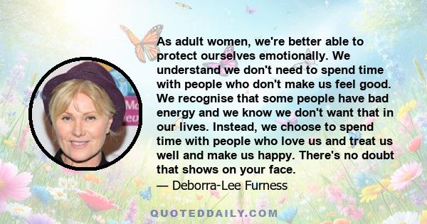 As adult women, we're better able to protect ourselves emotionally. We understand we don't need to spend time with people who don't make us feel good. We recognise that some people have bad energy and we know we don't