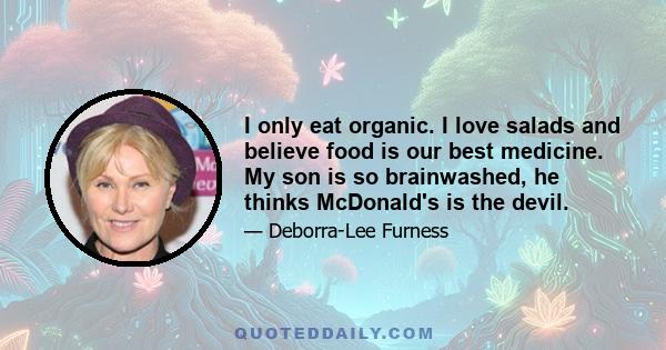 I only eat organic. I love salads and believe food is our best medicine. My son is so brainwashed, he thinks McDonald's is the devil.