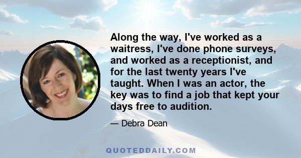 Along the way, I've worked as a waitress, I've done phone surveys, and worked as a receptionist, and for the last twenty years I've taught. When I was an actor, the key was to find a job that kept your days free to