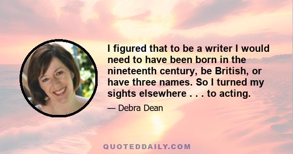 I figured that to be a writer I would need to have been born in the nineteenth century, be British, or have three names. So I turned my sights elsewhere . . . to acting.