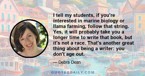 I tell my students, if you're interested in marine biology or llama farming, follow that string. Yes, it will probably take you a longer time to write that book, but it's not a race. That's another great thing about