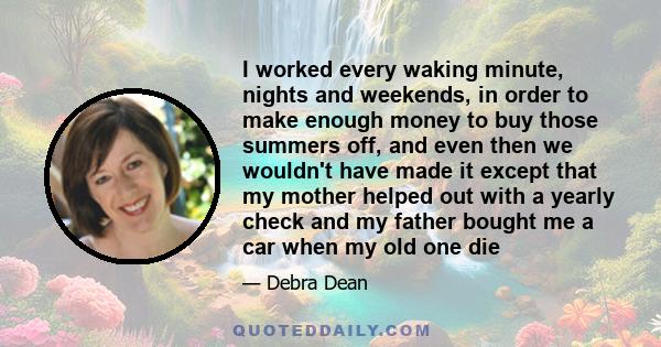 I worked every waking minute, nights and weekends, in order to make enough money to buy those summers off, and even then we wouldn't have made it except that my mother helped out with a yearly check and my father bought 