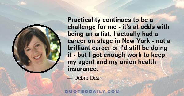 Practicality continues to be a challenge for me - it's at odds with being an artist. I actually had a career on stage in New York - not a brilliant career or I'd still be doing it - but I got enough work to keep my