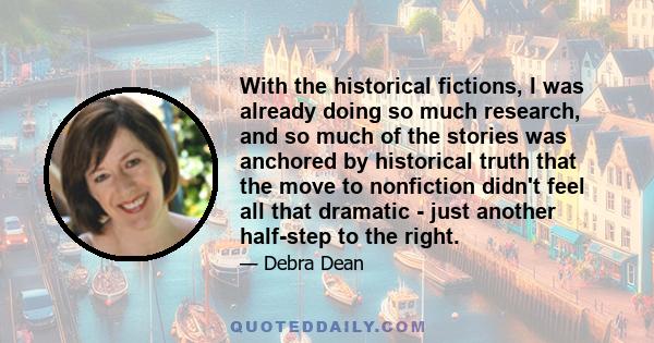 With the historical fictions, I was already doing so much research, and so much of the stories was anchored by historical truth that the move to nonfiction didn't feel all that dramatic - just another half-step to the