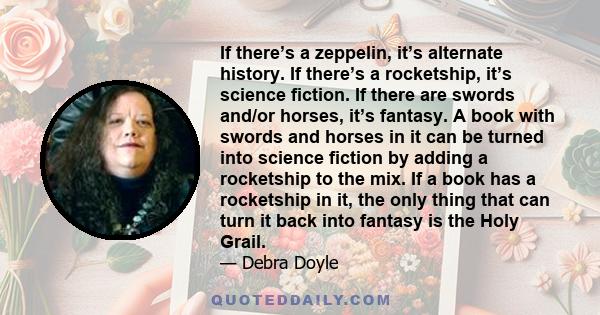 If there’s a zeppelin, it’s alternate history. If there’s a rocketship, it’s science fiction. If there are swords and/or horses, it’s fantasy. A book with swords and horses in it can be turned into science fiction by