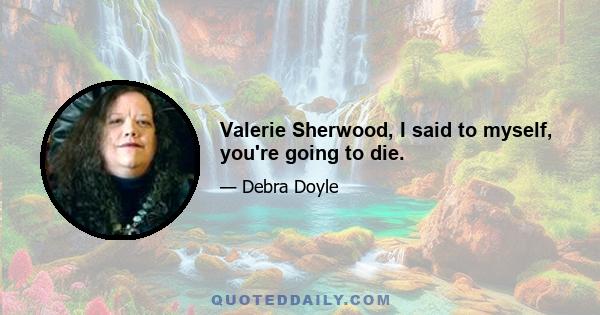 Valerie Sherwood, I said to myself, you're going to die.