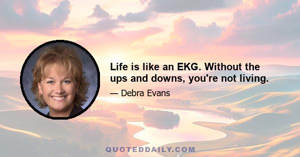 Life is like an EKG. Without the ups and downs, you're not living.