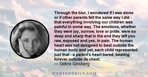 Through the blur, I wondered if I was alone or if other parents felt the same way I did - that everything involving our children was painful in some way. The emotions, whether they were joy, sorrow, love or pride, were