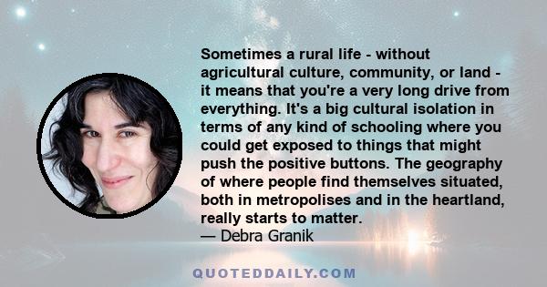 Sometimes a rural life - without agricultural culture, community, or land - it means that you're a very long drive from everything. It's a big cultural isolation in terms of any kind of schooling where you could get