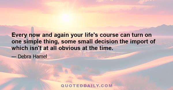 Every now and again your life's course can turn on one simple thing, some small decision the import of which isn't at all obvious at the time.