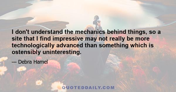 I don't understand the mechanics behind things, so a site that I find impressive may not really be more technologically advanced than something which is ostensibly uninteresting.