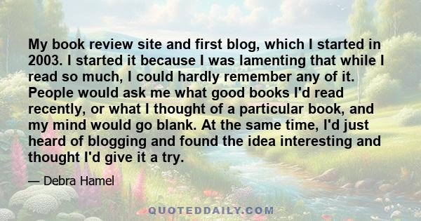 My book review site and first blog, which I started in 2003. I started it because I was lamenting that while I read so much, I could hardly remember any of it. People would ask me what good books I'd read recently, or