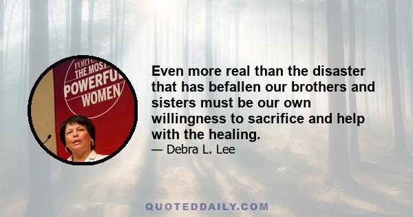 Even more real than the disaster that has befallen our brothers and sisters must be our own willingness to sacrifice and help with the healing.