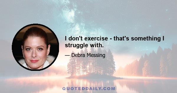 I don't exercise - that's something I struggle with.