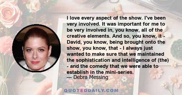 I love every aspect of the show. I've been very involved. It was important for me to be very involved in, you know, all of the creative elements. And so, you know, it - David, you know, being brought onto the show, you