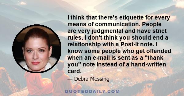 I think that there's etiquette for every means of communication. People are very judgmental and have strict rules. I don't think you should end a relationship with a Post-it note. I know some people who get offended