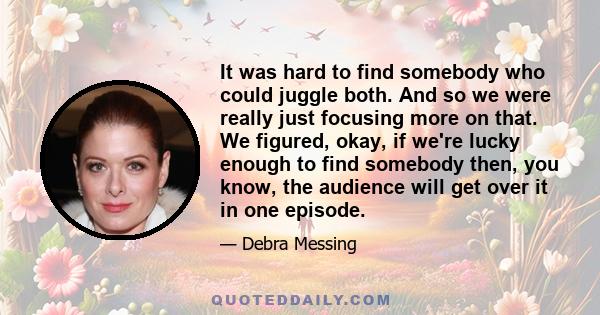 It was hard to find somebody who could juggle both. And so we were really just focusing more on that. We figured, okay, if we're lucky enough to find somebody then, you know, the audience will get over it in one episode.