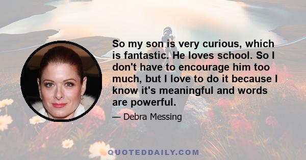 So my son is very curious, which is fantastic. He loves school. So I don't have to encourage him too much, but I love to do it because I know it's meaningful and words are powerful.