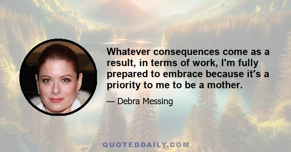 Whatever consequences come as a result, in terms of work, I'm fully prepared to embrace because it's a priority to me to be a mother.