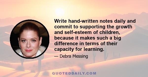 Write hand-written notes daily and commit to supporting the growth and self-esteem of children, because it makes such a big difference in terms of their capacity for learning.