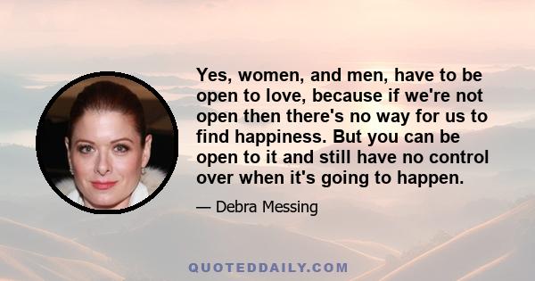 Yes, women, and men, have to be open to love, because if we're not open then there's no way for us to find happiness. But you can be open to it and still have no control over when it's going to happen.