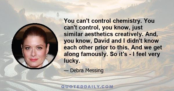 You can't control chemistry. You can't control, you know, just similar aesthetics creatively. And, you know, David and I didn't know each other prior to this. And we get along famously. So it's - I feel very lucky.