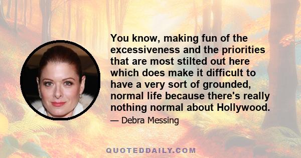 You know, making fun of the excessiveness and the priorities that are most stilted out here which does make it difficult to have a very sort of grounded, normal life because there's really nothing normal about Hollywood.