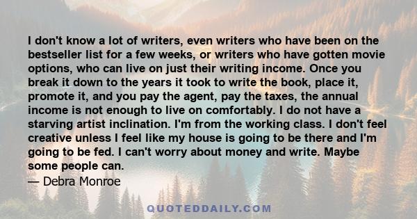 I don't know a lot of writers, even writers who have been on the bestseller list for a few weeks, or writers who have gotten movie options, who can live on just their writing income. Once you break it down to the years