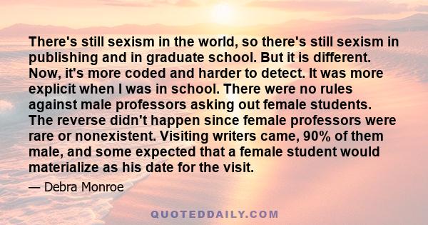 There's still sexism in the world, so there's still sexism in publishing and in graduate school. But it is different. Now, it's more coded and harder to detect. It was more explicit when I was in school. There were no