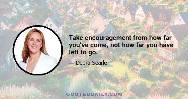 Take encouragement from how far you've come, not how far you have left to go.