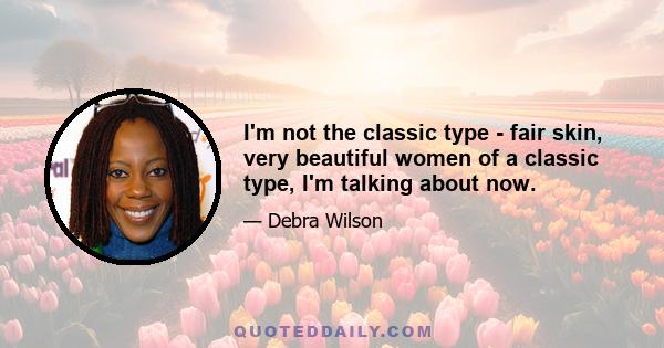 I'm not the classic type - fair skin, very beautiful women of a classic type, I'm talking about now.