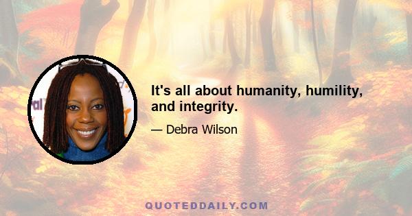 It's all about humanity, humility, and integrity.