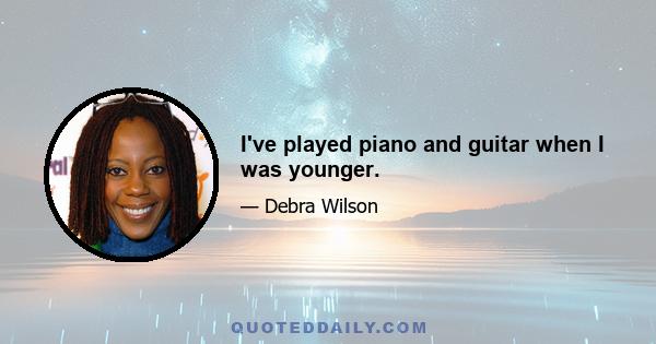 I've played piano and guitar when I was younger.