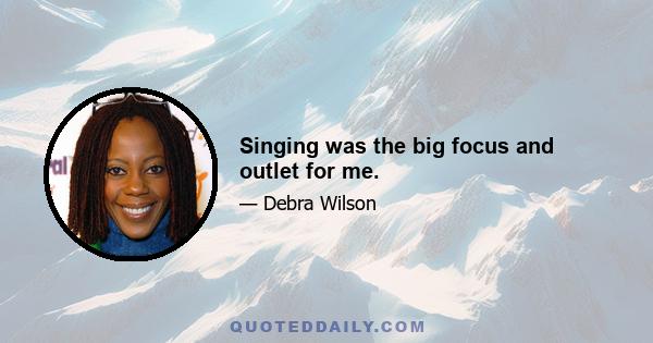 Singing was the big focus and outlet for me.