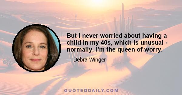 But I never worried about having a child in my 40s, which is unusual - normally, I'm the queen of worry.