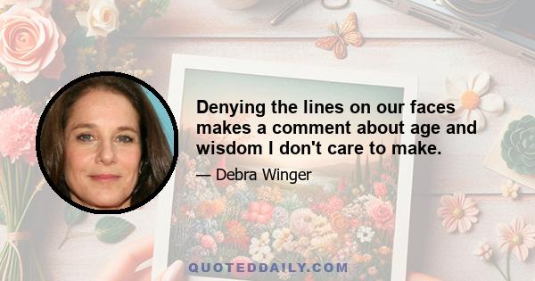 Denying the lines on our faces makes a comment about age and wisdom I don't care to make.