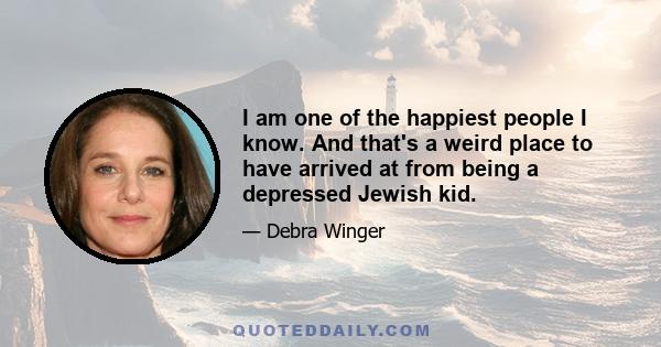 I am one of the happiest people I know. And that's a weird place to have arrived at from being a depressed Jewish kid.