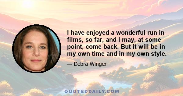 I have enjoyed a wonderful run in films, so far, and I may, at some point, come back. But it will be in my own time and in my own style.