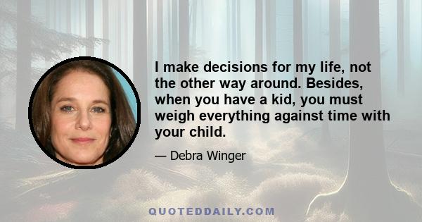 I make decisions for my life, not the other way around. Besides, when you have a kid, you must weigh everything against time with your child.