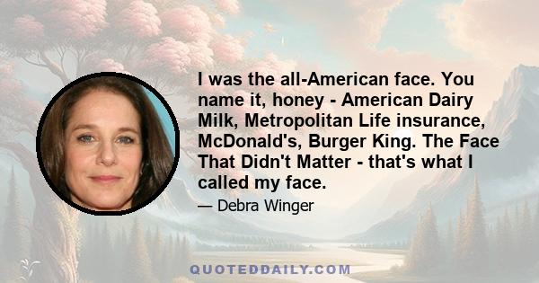 I was the all-American face. You name it, honey - American Dairy Milk, Metropolitan Life insurance, McDonald's, Burger King. The Face That Didn't Matter - that's what I called my face.