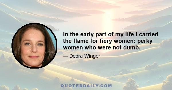 In the early part of my life I carried the flame for fiery women: perky women who were not dumb.