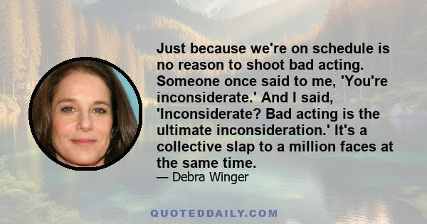 Just because we're on schedule is no reason to shoot bad acting. Someone once said to me, 'You're inconsiderate.' And I said, 'Inconsiderate? Bad acting is the ultimate inconsideration.' It's a collective slap to a