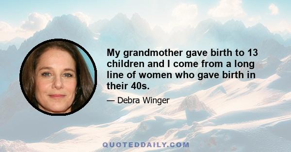 My grandmother gave birth to 13 children and I come from a long line of women who gave birth in their 40s.