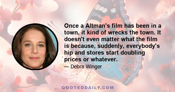 Once a Altman's film has been in a town, it kind of wrecks the town. It doesn't even matter what the film is because, suddenly, everybody's hip and stores start doubling prices or whatever.