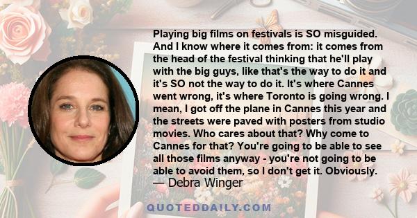 Playing big films on festivals is SO misguided. And I know where it comes from: it comes from the head of the festival thinking that he'll play with the big guys, like that's the way to do it and it's SO not the way to