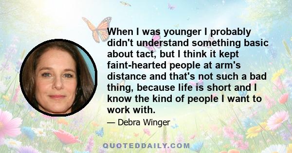 When I was younger I probably didn't understand something basic about tact, but I think it kept faint-hearted people at arm's distance and that's not such a bad thing, because life is short and I know the kind of people 